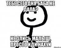 Тебе сегодня баба не дала? Не злись малыш, просто иди нахуй