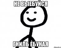 Не выебуйся Гниль ебуная