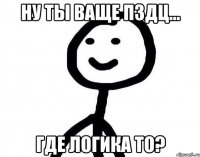 Ну ты ваще пздц... Где логика то?