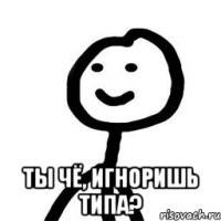  ты чё, игноришь типа?