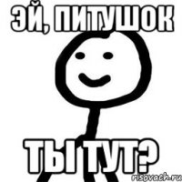 эй, питушок ты тут?