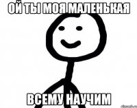 ой ты моя маленькая всему научим