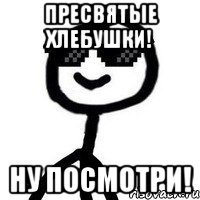 Пресвятые хлебушки! Ну посмотри!