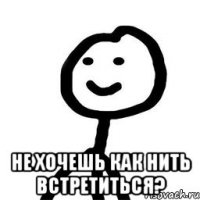  не хочешь как нить встретиться?