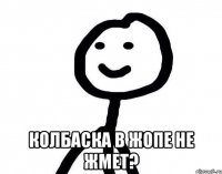  колбаска в жопе не жмет?