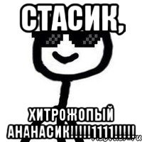 Стасик, хитрожопый ананасик!!!!!1111!!!!!