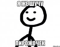 я же шучу пирожочек