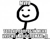 мура Только попробуй меня укусить. нос сломаю:-D