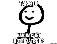 Так это Как насчёт потрахаться?