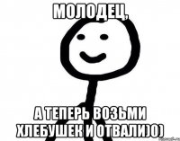 Молодец, А теперь возьми хлебушек и отвали)0)