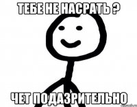 ТЕБЕ НЕ НАСРАТЬ ? ЧЕТ ПОДАЗРИТЕЛЬНО