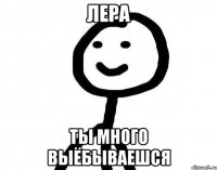 Лера ты много выёбываешся