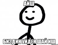 Айш Биздин уйден шай иш