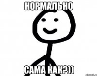 нормально сама как?))