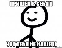 пришел в себя)) чот тебя не нашел(