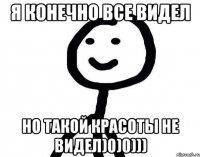 Я конечно все видел но такой красоты не видел)0)0)))