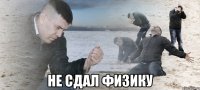  НЕ СДАЛ ФИЗИКУ