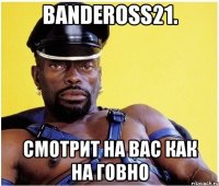 bandeross21. Смотрит на Вас как на говно