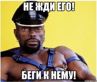 не жди его! беги к нему!