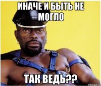 ИНАЧЕ И БЫТЬ НЕ МОГЛО ТАК ВЕДЬ??