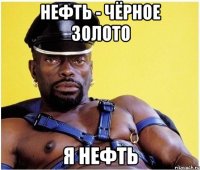 Нефть - чёрное золото Я нефть