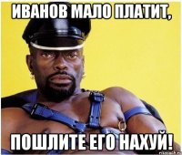 иванов мало платит, пошлите его нахуй!