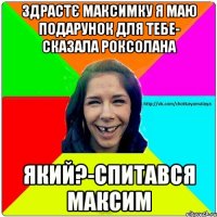 Здрастє максимку я маю подарунок для тебе- сказала роксолана Який?-спитався максим