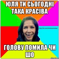 Юля ти сьогодні така красіва голову помила чи шо