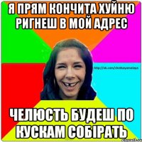 я прям кончита хуйню ригнеш в мой адрес челюсть будеш по кускам собірать