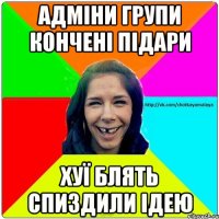 АДМІНИ ГРУПИ КОНЧЕНІ ПІДАРИ ХУЇ БЛЯТЬ СПИЗДИЛИ ІДЕЮ