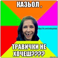 Казьол , травички не хочеш????