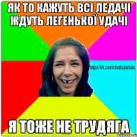 Як то кажуть всі ледачі ждуть легенької удачі Я тоже не трудяга