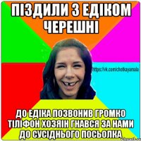 Піздили з Едіком черешні До Едіка позвонив громко тіліфон хозяін гнався за нами до сусіднього посьолка