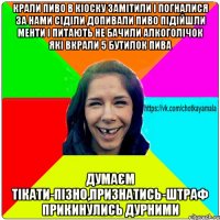 Крали пиво в кіоску замітили і погналися за нами сіділи допивали пиво підійшли менти і питають не бачили алкоголічок які вкрали 5 бутилок пива Думаєм тікати-пізно,признатись-штраф Прикинулись дурними