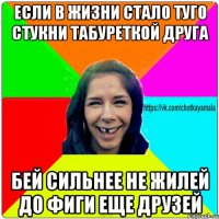 Если в жизни стало туго стукни табуреткой друга Бей сильнее не жилей до фиги еще друзей