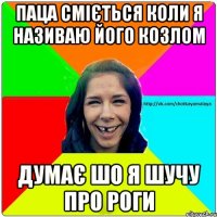 Паца сміється коли я називаю його козлом думає шо я шучу про роги