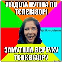 Увіділа путіна по тєлєвізорі замутила вєртуху тєлєвізору