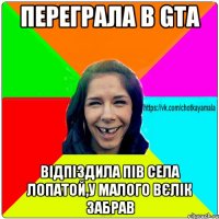 Переграла в GTA відпіздила пів села лопатой,у малого вєлік забрав