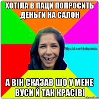 хотіла в паци попросить деньги на салон а він сказав шо у мене вуси й так красіві