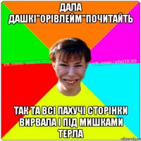 ДАЛА ДАШКІ"ОРІВЛЕЙМ"ПОЧИТАЙТЬ ТАК ТА ВСІ ПАХУЧІ СТОРІНКИ ВИРВАЛА І ПІД МИШКАМИ ТЕРЛА