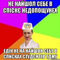 не найшол себе в спіскє недопощунех едік не на найшов себе в списках студєнтів ТДМУ