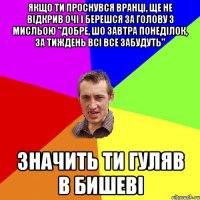 Якщо ти проснувся вранці, ще не відкрив очі і берешся за голову з мисльою "Добре, шо завтра понеділок, за тиждень всі все забудуть" значить ти гуляв в Бишеві