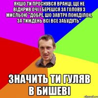 Якшо ти проснувся вранці, ще не відкрив очі і берешся за голову з мисльою "Добре, шо завтра понеділок, за тиждень всі все забудуть" значить ти гуляв в Бишеві