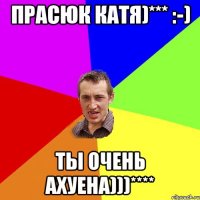 Прасюк Катя)*** :-) ты очень ахуена)))****