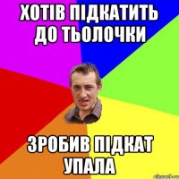 ХОТІВ ПІДКАТИТЬ ДО ТЬОЛОЧКИ ЗРОБИВ ПІДКАТ УПАЛА