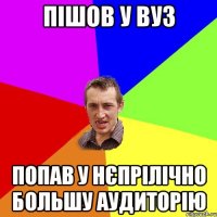 Пішов у ВУЗ Попав у нєпрілічно большу аудиторію