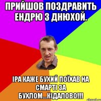 Прийшов поздравить Ендрю з днюхой. Іра каже бухий поїхав на смарті за бухлом...кідалово!!!