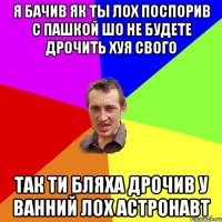 Я бачив як ты лох поспорив с пашкой шо не будете дрочить хуя свого Так ти бляха дрочив у ванний лох астронавт