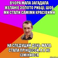 ВЧОРА МАЛА ЗАГАДАЛА ЖЕЛАНІЕ ЗОЛОТО РИБЦІ, ШОБ МИ СТАЛИ САМІМИ КРАСІВИМИ НА СЛЕДУЩИЙ ДЕНЬ МАЛА СТАЛА ПРІНЦЕСОЙ, А Я НЕ ІЗМІНИВСЯ