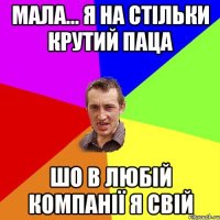 мала... я на стільки крутий паца шо в любій компанії я свій